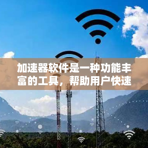 加速器软件是一种功能丰富的工具，帮助用户快速完成各种任务。以下是对加速器软件真实体验的总结