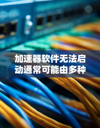 加速器软件无法启动通常可能由多种原因引起，以下是一步步的解决方案
