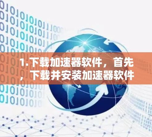 1.下载加速器软件,首先,下载并安装加速器软件。加速器软件通常以加速器或加速器下载为名 1.下载加速器软件,首先,下载并安装加速器软件。加速器软件通常以加速器或加速器下载为名
