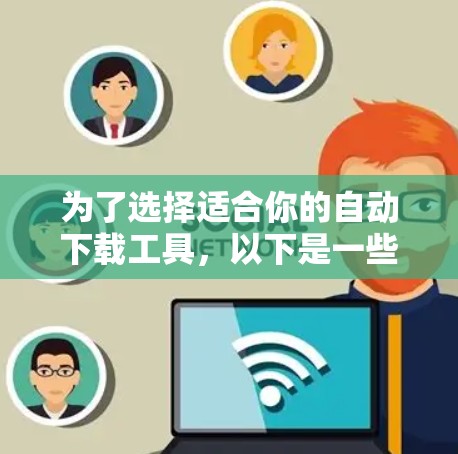 为了选择适合你的自动下载工具，以下是一些关键建议和步骤