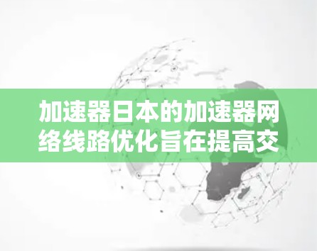 加速器日本的加速器网络线路优化旨在提高交通效率和舒适性，通过优化路线、减少弯道和复杂的转向，缩短总距离，降低燃油消耗，同时考虑环保和交通信号灯优化。优化后的路线可能在以下方面有所改进