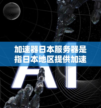 加速器日本服务器是指日本地区提供加速服务的服务器，这些服务器通常由知名品牌如Asus、Dell、Dell XPS、Dell PowerMac等提供。以下是一些加速器日本服务器的特点和功能