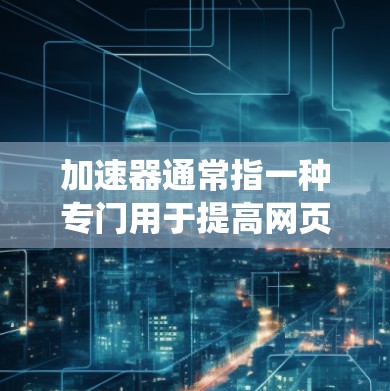 加速器通常指一种专门用于提高网页加载速度、下载速度或系统性能的工具。加速器有很多种类型，根据需求和目标来选择合适的工具。以下是一些常见的加速器类型和推荐资源