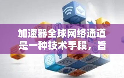 加速器全球网络通道是一种技术手段，旨在提升移动设备在多网络上的连接速度，特别是在覆盖范围有限的情况下，设备可能需要尝试连接到多个不同的网络或使用更强大的设备来支持这些网络。以下是对该概念的详细说明