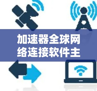 加速器全球网络连接软件主要用于快速连接不同网络环境，提升数据传输和下载速度。以下是几种常见的加速器软件及其特点