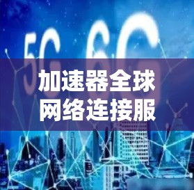加速器全球网络连接服务是一个强大的工具，旨在帮助用户提升设备性能并减少延迟。以下是关于该服务的详细信息