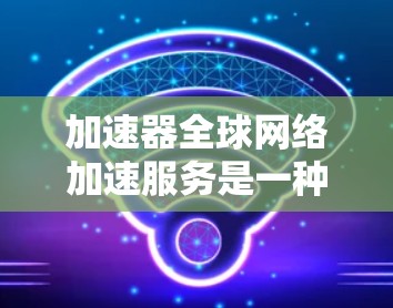加速器全球网络加速服务是一种高级的网络加速工具，旨在通过高速网络提升用户的数据传输和文件下载效率。以下是对该服务的详细分析