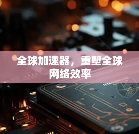 全球加速器，重塑全球网络效率