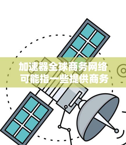 加速器全球商务网络 可能指一些提供商务信息搜索、翻译、法律、财务等服务的网络平台。以下是一些可能指的是这些平台的常见名称和功能