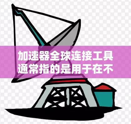 加速器全球连接工具通常指的是用于在不同设备或地区的计算机之间共享或连接加速器软件的工具。以下是一些可能的解释